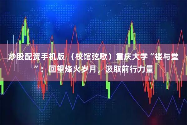 炒股配资手机版 （校馆弦歌）重庆大学“楼与堂”：回望烽火岁月，汲取前行力量