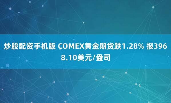 炒股配资手机版 COMEX黄金期货跌1.28% 报3968.10美元/盎司