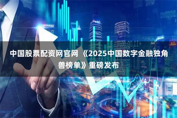 中国股票配资网官网 《2025中国数字金融独角兽榜单》重磅发布