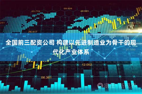 全国前三配资公司 构建以先进制造业为骨干的现代化产业体系