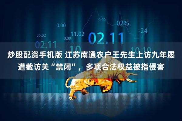 炒股配资手机版 江苏南通农户王先生上访九年屡遭截访关“禁闭”，多项合法权益被指侵害