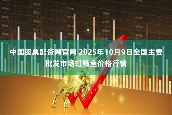 中国股票配资网官网 2025年10月9日全国主要批发市场虹鳟鱼价格行情