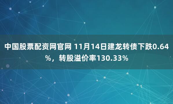 中国股票配资网官网 11月14日建龙转债下跌0.64%，转股溢价率130.33%