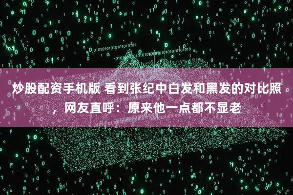 炒股配资手机版 看到张纪中白发和黑发的对比照，网友直呼：原来他一点都不显老