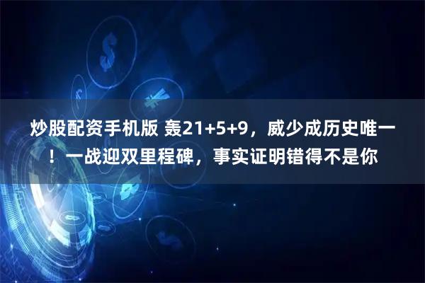炒股配资手机版 轰21+5+9，威少成历史唯一！一战迎双里程碑，事实证明错得不是你