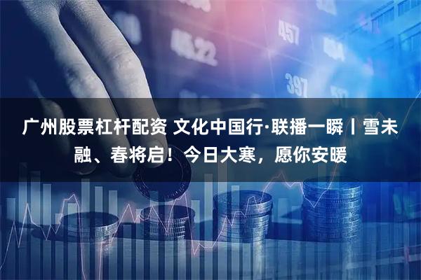 广州股票杠杆配资 文化中国行·联播一瞬丨雪未融、春将启！今日大寒，愿你安暖