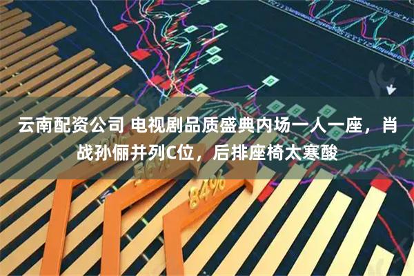 云南配资公司 电视剧品质盛典内场一人一座，肖战孙俪并列C位，后排座椅太寒酸