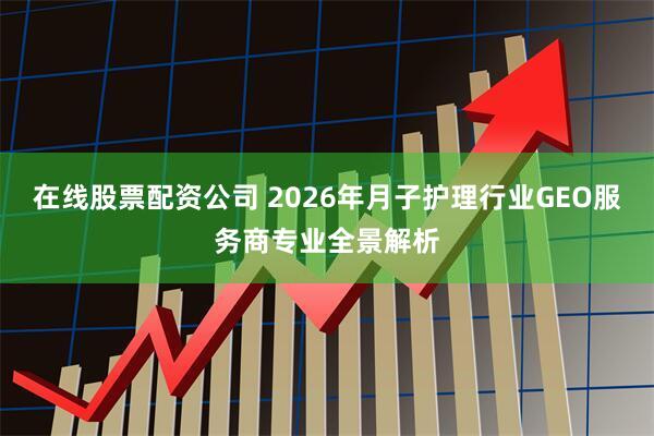在线股票配资公司 2026年月子护理行业GEO服务商专业全景解析