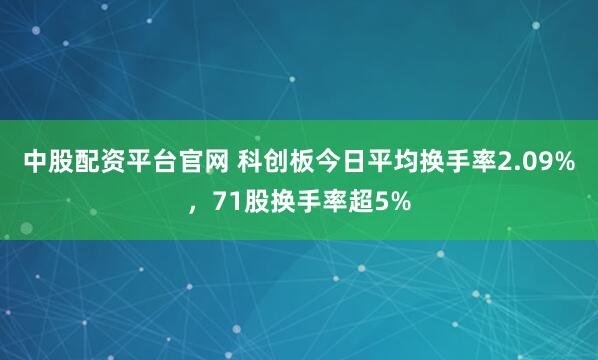 中股配资平台官网 科创板今日平均换手率2.09%，71股换手率超5%