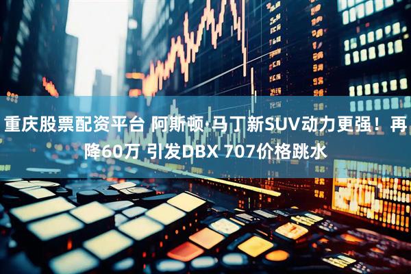 重庆股票配资平台 阿斯顿·马丁新SUV动力更强！再降60万 引发DBX 707价格跳水